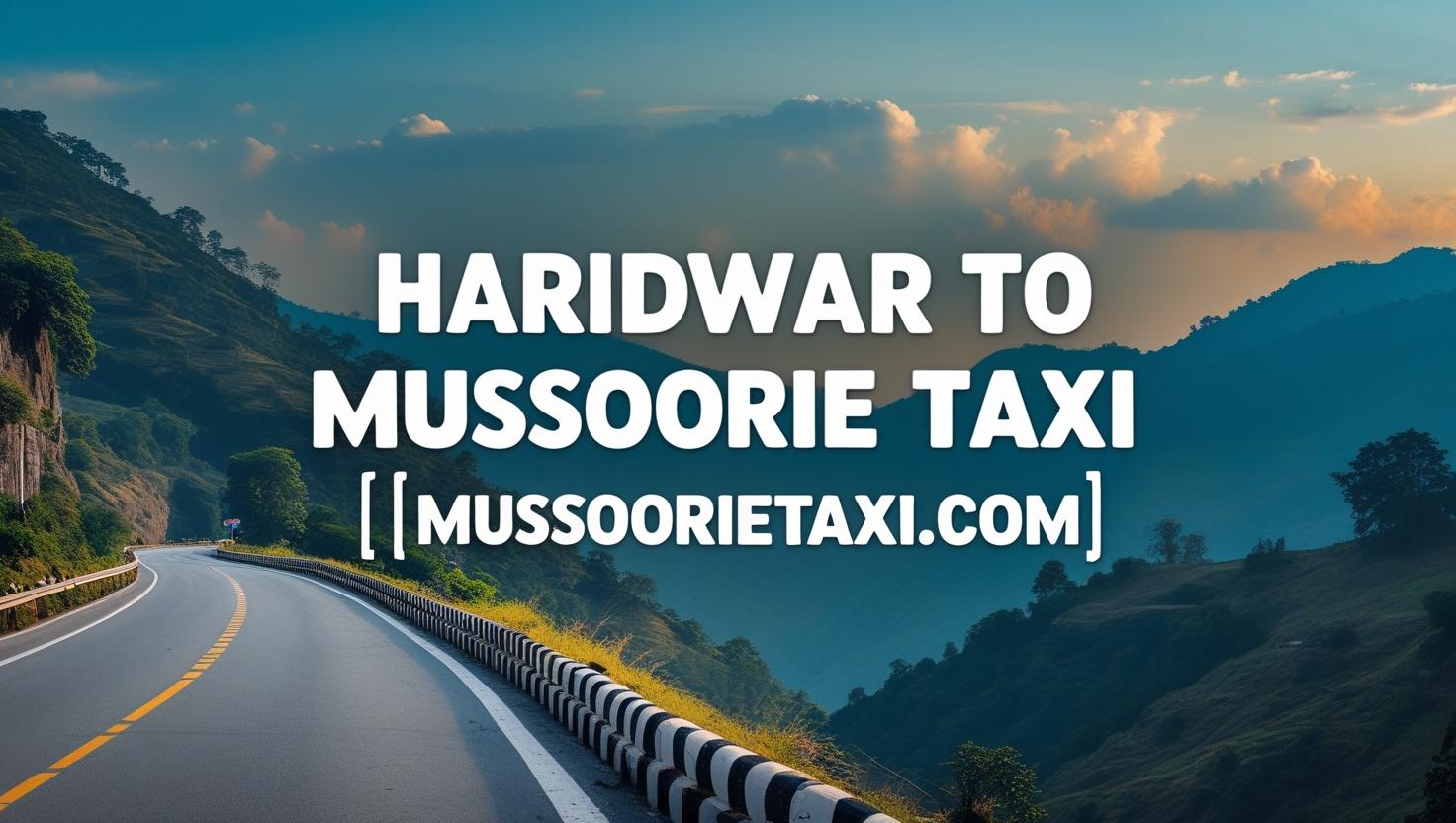 Haridwar to Mussoorie Taxi – Distance, Price & Travel Experience